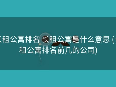 长租公寓排名 长租公寓是什么意思 (长租公寓排名前几的公司)