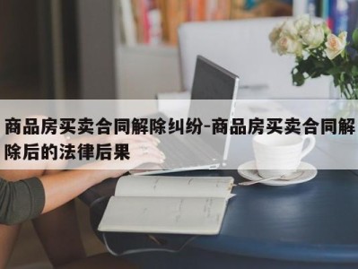 商品房买卖合同解除纠纷-商品房买卖合同解除后的法律后果