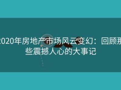 2020年房地产市场风云变幻：回顾那些震撼人心的大事记
