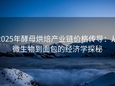 2025年酵母烘焙产业链价格传导：从微生物到面包的经济学探秘