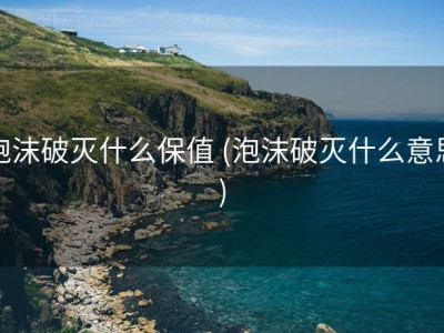 泡沫破灭什么保值 (泡沫破灭什么意思)