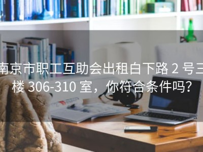 南京市职工互助会出租白下路 2 号三楼 306-310 室，你符合条件吗？