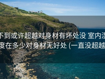 不到或许超越对身材有坏处没 室内湿度在多少对身材无好处 (一直没超越)