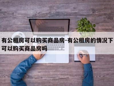 有公租房可以购买商品房-有公租房的情况下可以购买商品房吗