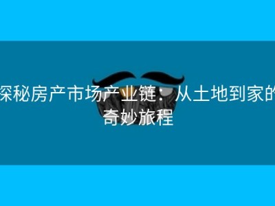 探秘房产市场产业链：从土地到家的奇妙旅程
