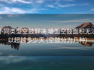 不同类型空鼓解决 墙面空鼓面积无法以超越多少天 (空鼓分为几种)