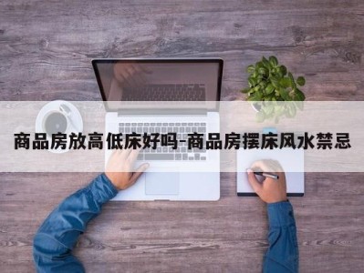商品房放高低床好吗-商品房摆床风水禁忌