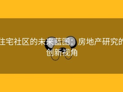 住宅社区的未来蓝图：房地产研究的创新视角