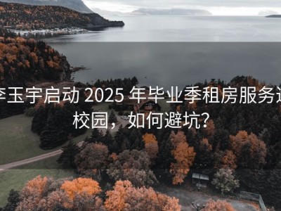 李玉宇启动 2025 年毕业季租房服务进校园，如何避坑？