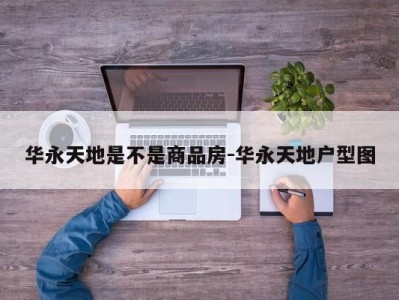 华永天地是不是商品房-华永天地户型图