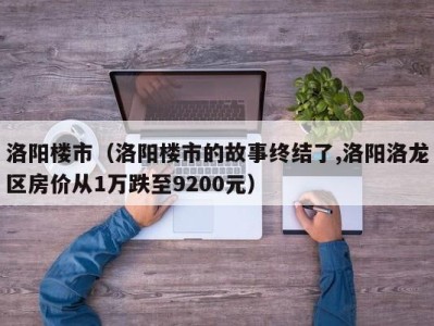 洛阳楼市（洛阳楼市的故事终结了,洛阳洛龙区房价从1万跌至9200元）