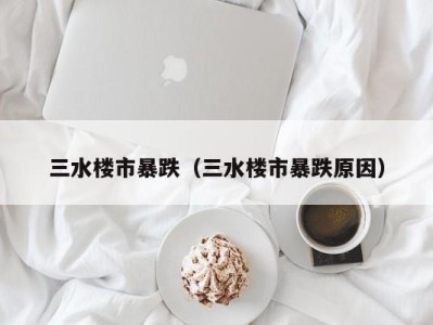 三水楼市暴跌（三水楼市暴跌原因）