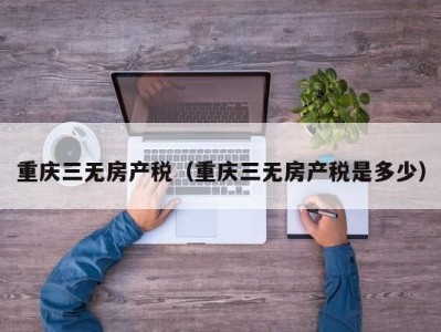 重庆三无房产税（重庆三无房产税是多少）