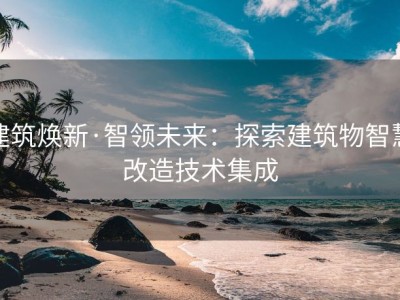 建筑焕新·智领未来：探索建筑物智慧改造技术集成