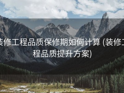 装修工程品质保修期如何计算 (装修工程品质提升方案)