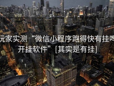 玩家实测“微信小程序跑得快有挂吗开挂软件”[其实是有挂]