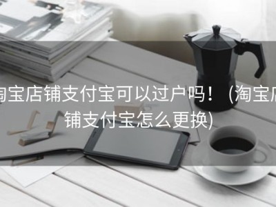 淘宝店铺支付宝可以过户吗！ (淘宝店铺支付宝怎么更换)