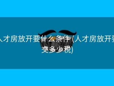 人才房放开要什么条件 (人才房放开要交多少税)