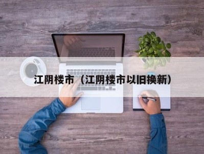 江阴楼市（江阴楼市以旧换新）