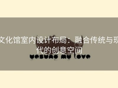 文化馆室内设计布局：融合传统与现代的创意空间