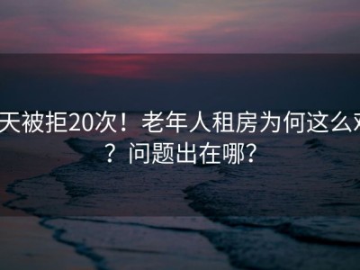 3天被拒20次！老年人租房为何这么难？问题出在哪？