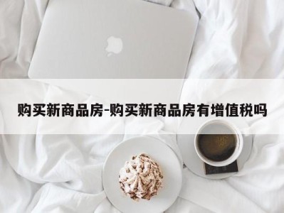 购买新商品房-购买新商品房有增值税吗