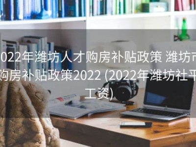 2022年潍坊人才购房补贴政策 潍坊市购房补贴政策2022 (2022年潍坊社平工资)