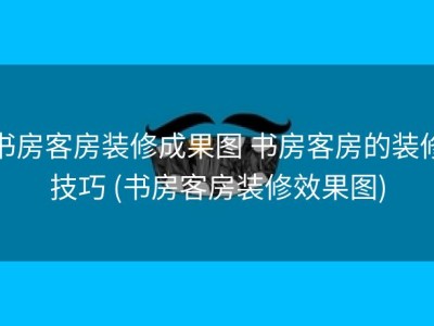 书房客房装修成果图 书房客房的装修技巧 (书房客房装修效果图)