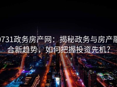 0731政务房产网：揭秘政务与房产融合新趋势，如何把握投资先机？