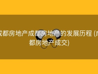 成都房地产成都房地产的发展历程 (成都房地产成交)