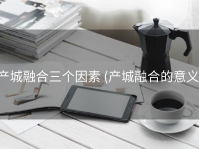 产城融合三个因素 (产城融合的意义)