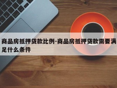 商品房抵押贷款比例-商品房抵押贷款需要满足什么条件