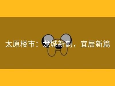 太原楼市：龙城新韵，宜居新篇