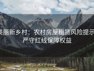 美丽新乡村：农村房屋租赁风险提示，严守红线保障权益