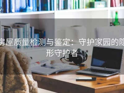 房屋质量检测与鉴定：守护家园的隐形守护者