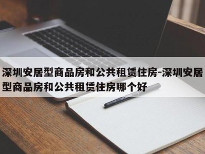 深圳安居型商品房和公共租赁住房-深圳安居型商品房和公共租赁住房哪个好