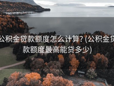 公积金贷款额度怎么计算? (公积金贷款额度最高能贷多少)