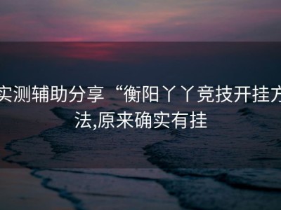 实测辅助分享“衡阳丫丫竞技开挂方法,原来确实有挂