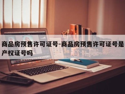 商品房预售许可证号-商品房预售许可证号是产权证号吗