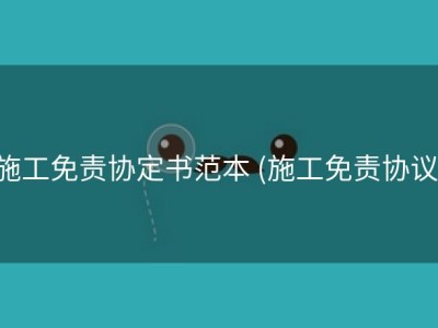 施工免责协定书范本 (施工免责协议)