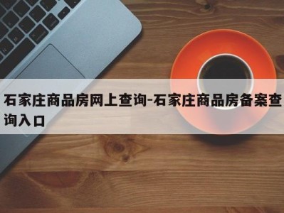 石家庄商品房网上查询-石家庄商品房备案查询入口