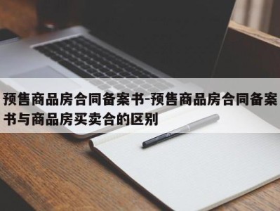 预售商品房合同备案书-预售商品房合同备案书与商品房买卖合的区别