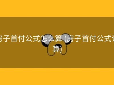 房子首付公式怎么算 (房子首付公式计算)
