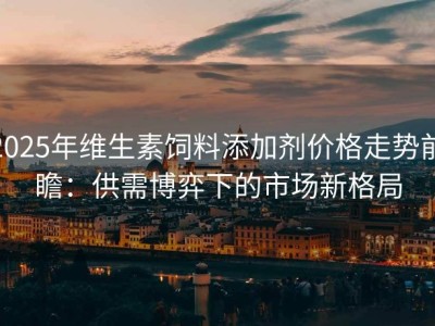 2025年维生素饲料添加剂价格走势前瞻：供需博弈下的市场新格局