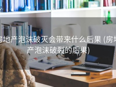 房地产泡沫破灭会带来什么后果 (房地产泡沫破裂的后果)