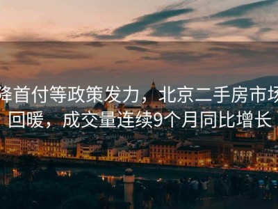 降首付等政策发力，北京二手房市场回暖，成交量连续9个月同比增长