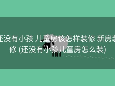 还没有小孩 儿童房该怎样装修 新房装修 (还没有小孩儿童房怎么装)
