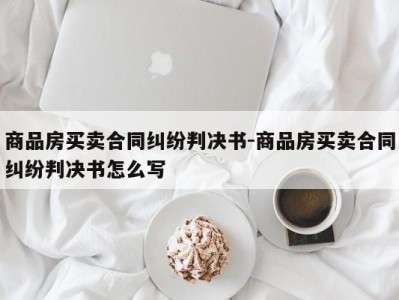 商品房买卖合同纠纷判决书-商品房买卖合同纠纷判决书怎么写
