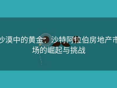 沙漠中的黄金：沙特阿拉伯房地产市场的崛起与挑战