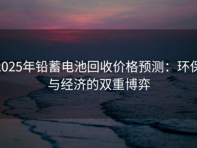 2025年铅蓄电池回收价格预测：环保与经济的双重博弈